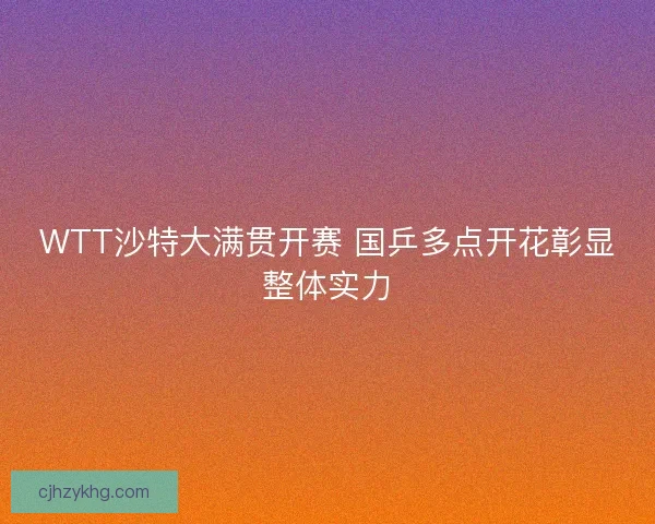 WTT沙特大满贯开赛 国乒多点开花彰显整体实力 WTT沙特大满贯开赛 国乒多点开花彰显整体实力