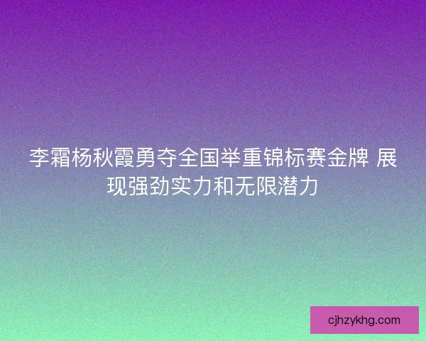 李霜杨秋霞勇夺全国举重锦标赛金牌 展现强劲实力和无限潜力