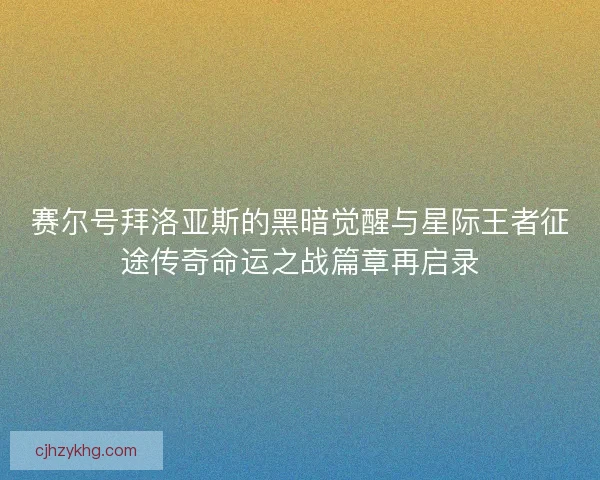 赛尔号拜洛亚斯的黑暗觉醒与星际王者征途传奇命运之战篇章再启录