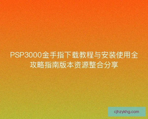 PSP3000金手指下载教程与安装使用全攻略指南版本资源整合分享