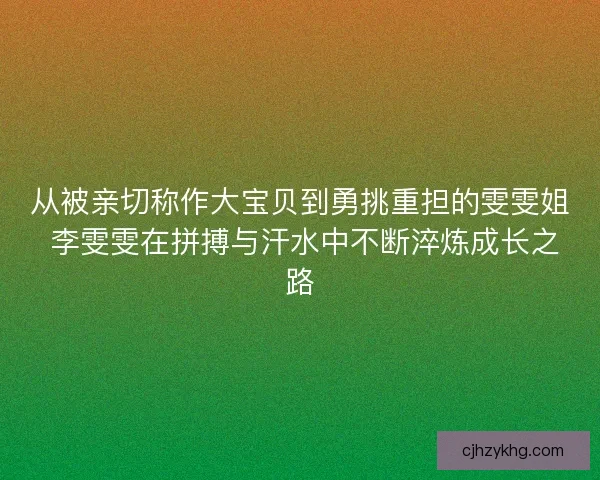 从被亲切称作大宝贝到勇挑重担的雯雯姐 李雯雯在拼搏与汗水中不断淬炼成长之路