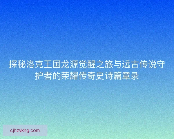 探秘洛克王国龙源觉醒之旅与远古传说守护者的荣耀传奇史诗篇章录