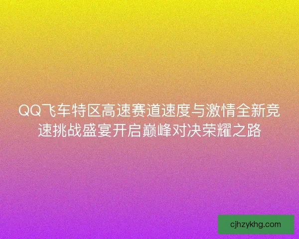 QQ飞车特区高速赛道速度与激情全新竞速挑战盛宴开启巅峰对决荣耀之路
