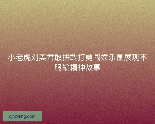 小老虎刘美君敢拼敢打勇闯娱乐圈展现不服输精神故事