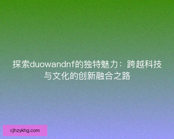 探索duowandnf的独特魅力：跨越科技与文化的创新融合之路