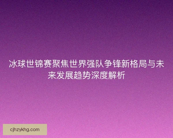 冰球世锦赛聚焦世界强队争锋新格局与未来发展趋势深度解析 冰球世锦赛聚焦世界强队争锋新格局与未来发展趋势深度解析