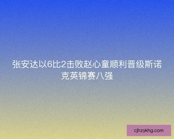 张安达以6比2击败赵心童顺利晋级斯诺克英锦赛八强 张安达以6比2击败赵心童顺利晋级斯诺克英锦赛八强