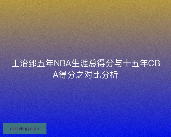王治郅五年NBA生涯总得分与十五年CBA得分之对比分析 王治郅五年NBA生涯总得分与十五年CBA得分之对比分析