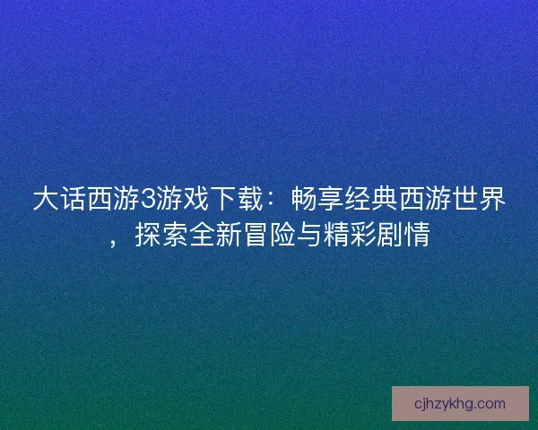 大话西游3游戏下载：畅享经典西游世界，探索全新冒险与精彩剧情