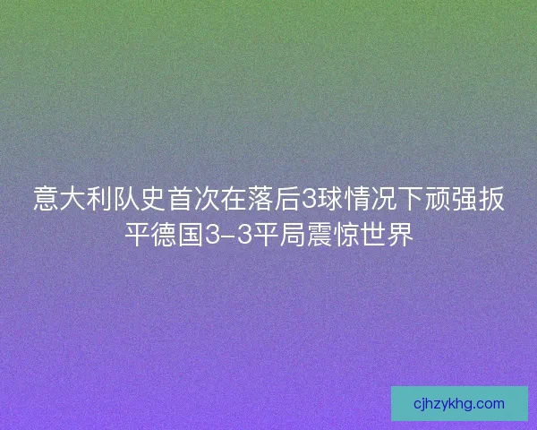 意大利队史首次在落后3球情况下顽强扳平德国3-3平局震惊世界
