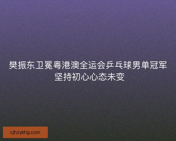 樊振东卫冕粤港澳全运会乒乓球男单冠军 坚持初心心态未变