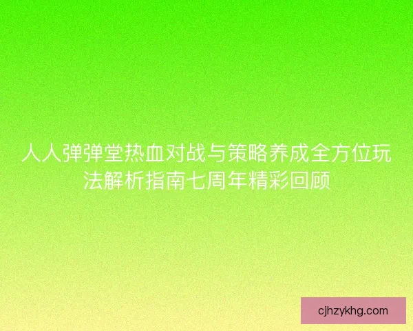 人人弹弹堂热血对战与策略养成全方位玩法解析指南七周年精彩回顾 人人弹弹堂热血对战与策略养成全方位玩法解析指南七周年精彩回顾