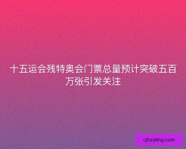 十五运会残特奥会门票总量预计突破五百万张引发关注