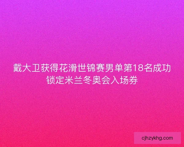 戴大卫获得花滑世锦赛男单第18名成功锁定米兰冬奥会入场券