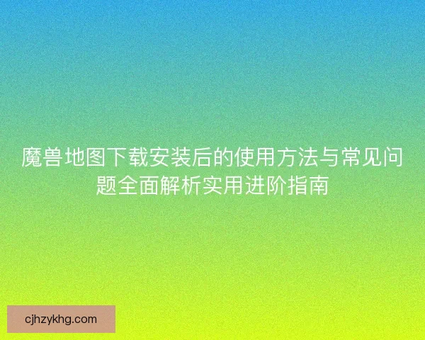 魔兽地图下载安装后的使用方法与常见问题全面解析实用进阶指南