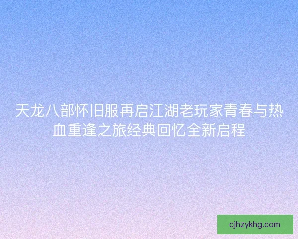 天龙八部怀旧服再启江湖老玩家青春与热血重逢之旅经典回忆全新启程
