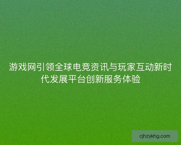游戏网引领全球电竞资讯与玩家互动新时代发展平台创新服务体验 游戏网引领全球电竞资讯与玩家互动新时代发展平台创新服务体验
